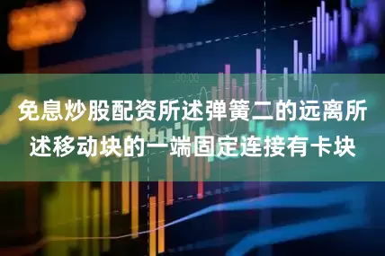 免息炒股配资所述弹簧二的远离所述移动块的一端固定连接有卡块