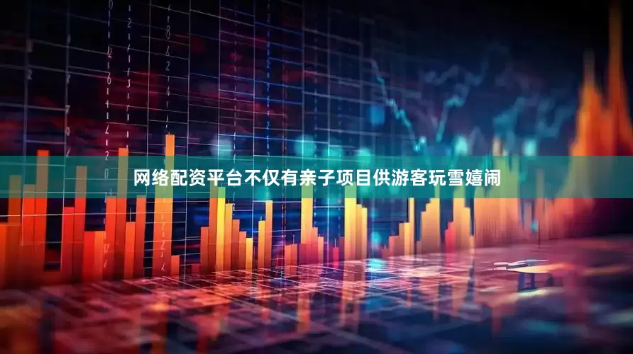 网络配资平台不仅有亲子项目供游客玩雪嬉闹