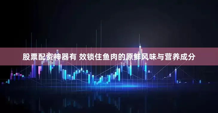 股票配资神器有 效锁住鱼肉的原鲜风味与营养成分