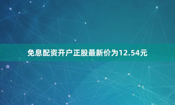 免息配资开户正股最新价为12.54元