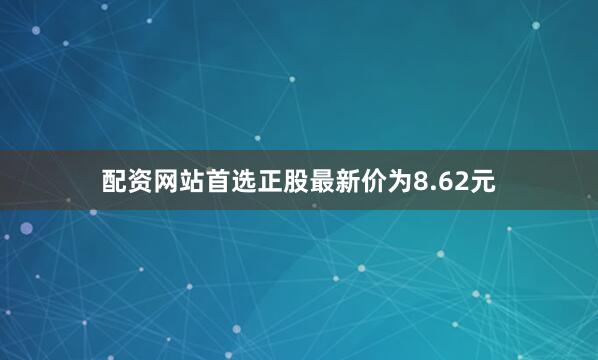 配资网站首选正股最新价为8.62元
