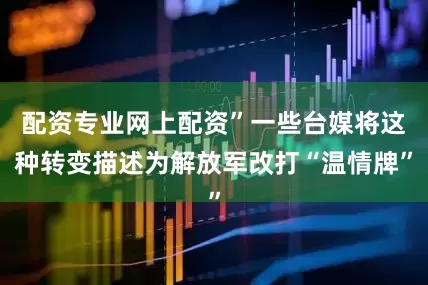 配资专业网上配资”一些台媒将这种转变描述为解放军改打“温情牌”