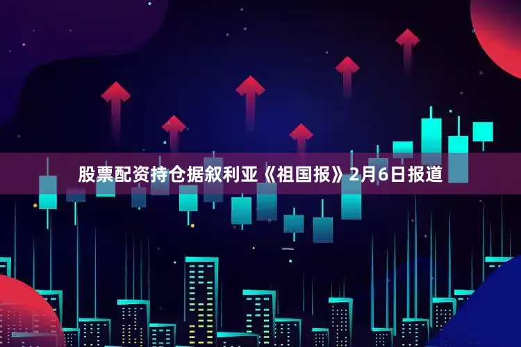 股票配资持仓　　据叙利亚《祖国报》2月6日报道