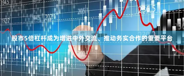 股市5倍杠杆成为增进中外交流、推动务实合作的重要平台