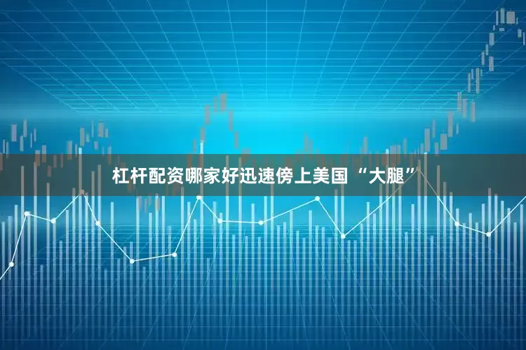 杠杆配资哪家好迅速傍上美国 “大腿”