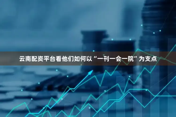 云南配资平台看他们如何以“一刊一会一院”为支点