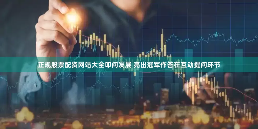 正规股票配资网站大全叩问发展 亮出冠军作答在互动提问环节