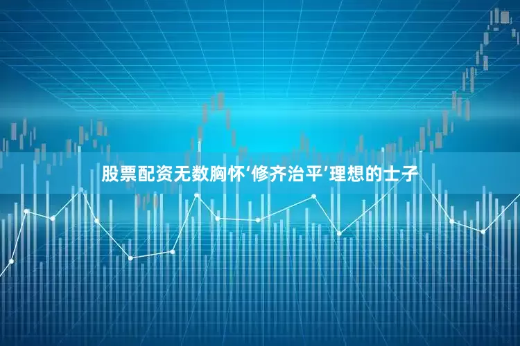 股票配资无数胸怀‘修齐治平’理想的士子