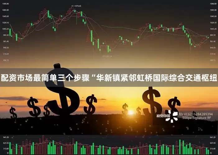 配资市场最简单三个步骤“华新镇紧邻虹桥国际综合交通枢纽