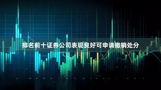 排名前十证券公司表现良好可申请撤销处分