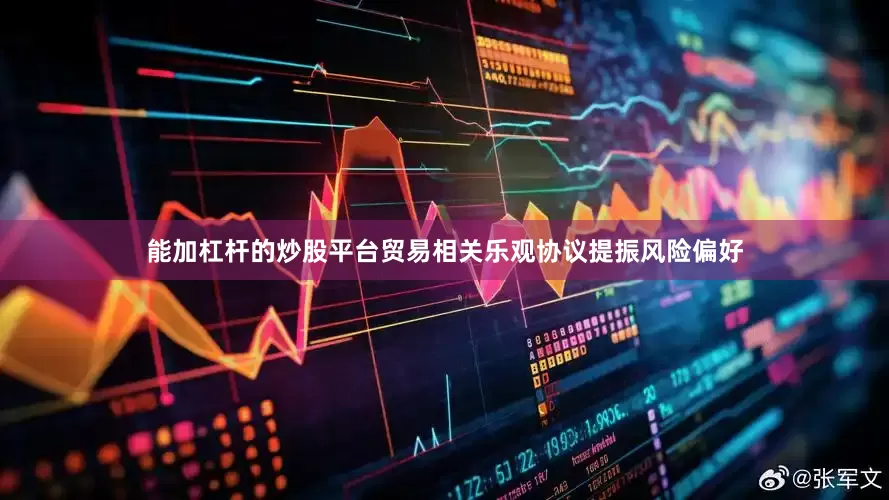 能加杠杆的炒股平台贸易相关乐观协议提振风险偏好