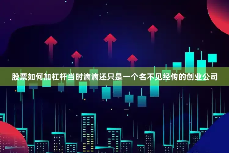 股票如何加杠杆当时滴滴还只是一个名不见经传的创业公司
