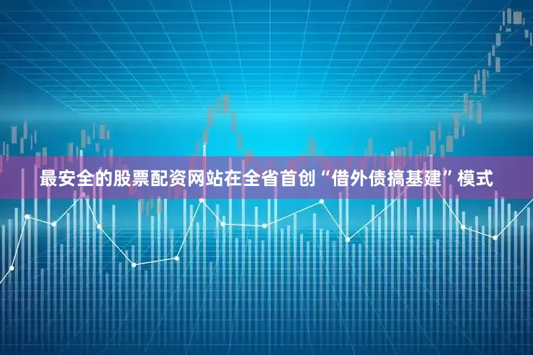 最安全的股票配资网站在全省首创“借外债搞基建”模式