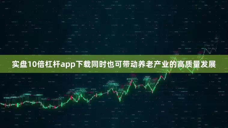 实盘10倍杠杆app下载同时也可带动养老产业的高质量发展