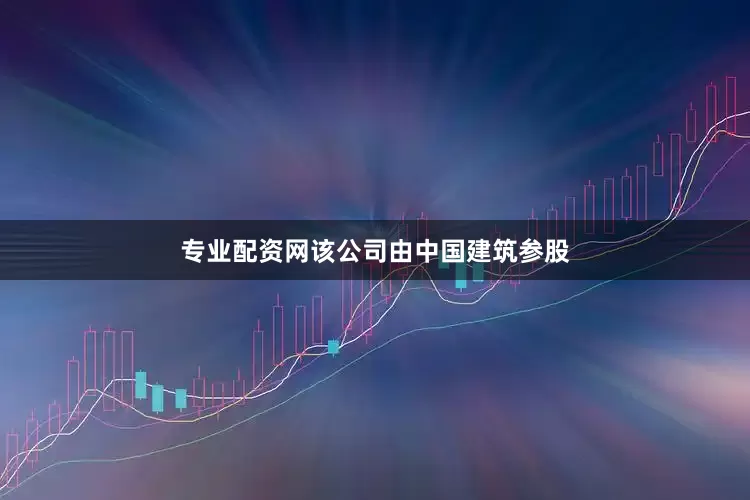 专业配资网该公司由中国建筑参股
