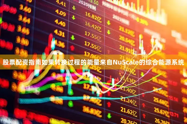 股票配资指南如果转换过程的能量来自NuScale的综合能源系统