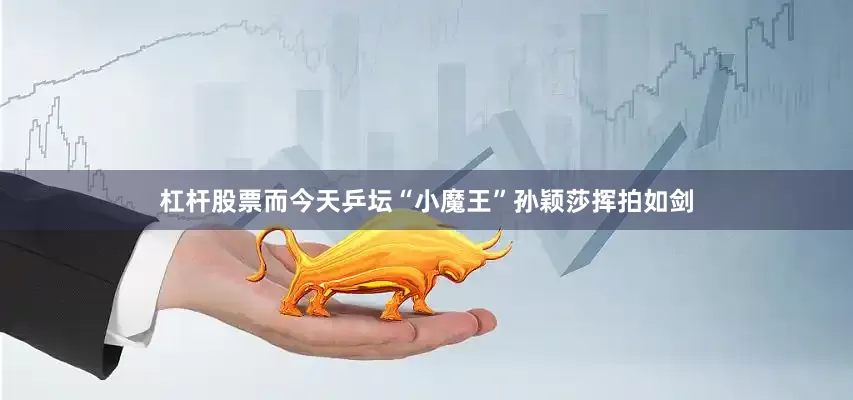 杠杆股票而今天乒坛“小魔王”孙颖莎挥拍如剑