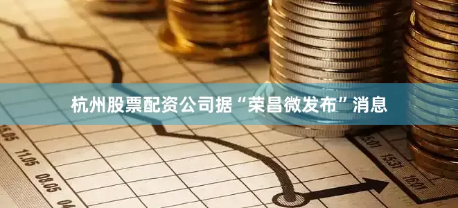 杭州股票配资公司据“荣昌微发布”消息