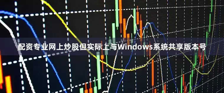 配资专业网上炒股但实际上与Windows系统共享版本号