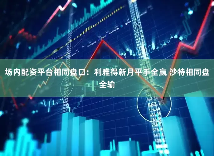 场内配资平台相同盘口：利雅得新月平手全赢 沙特相同盘全输