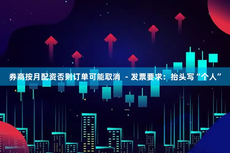 券商按月配资否则订单可能取消  - 发票要求：抬头写“个人”