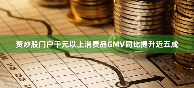 资炒股门户千元以上消费品GMV同比提升近五成