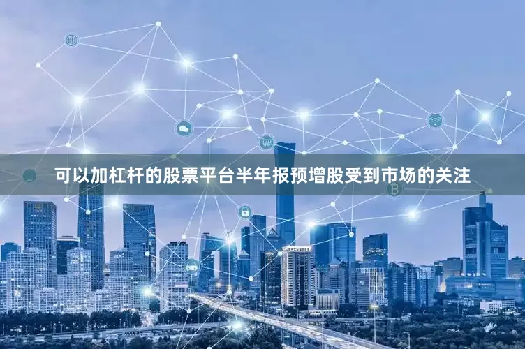 可以加杠杆的股票平台半年报预增股受到市场的关注