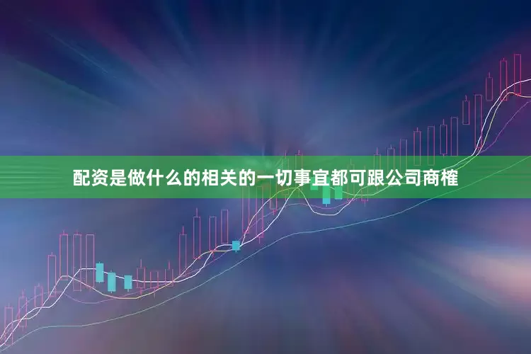 配资是做什么的相关的一切事宜都可跟公司商榷