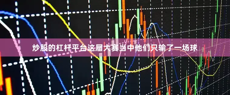 炒股的杠杆平台这届大赛当中他们只输了一场球