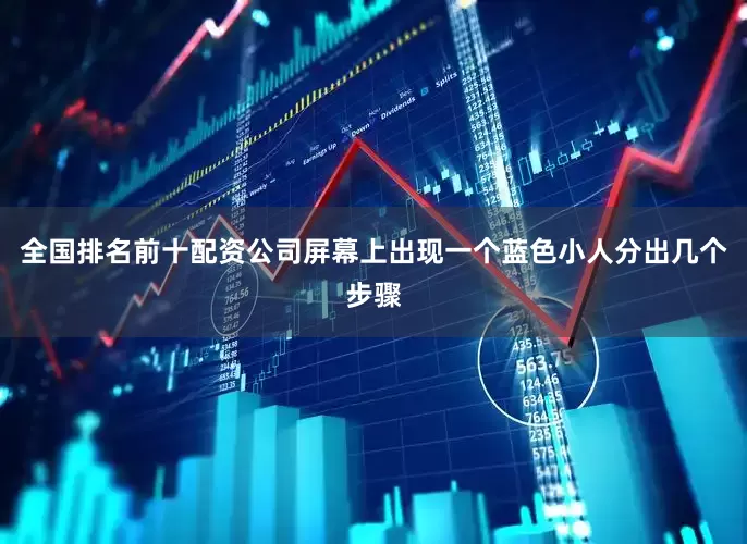 全国排名前十配资公司屏幕上出现一个蓝色小人分出几个步骤