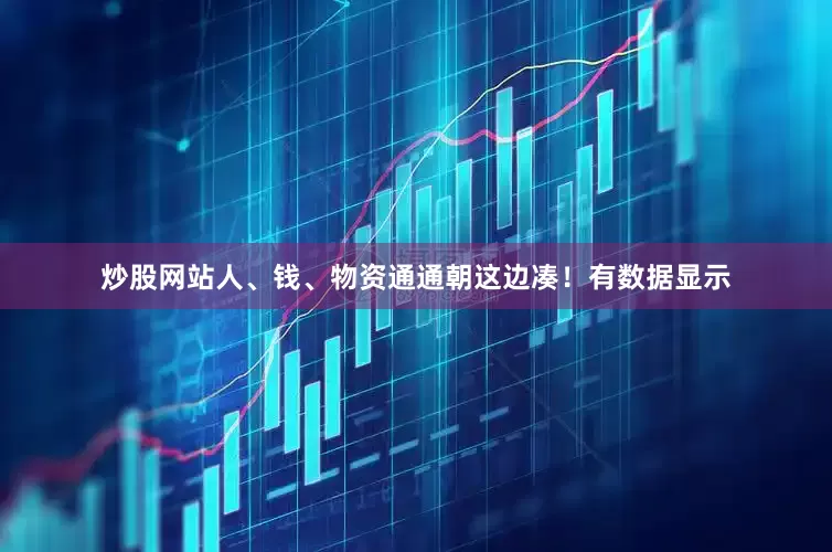 炒股网站人、钱、物资通通朝这边凑！有数据显示