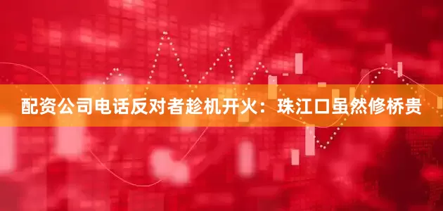 配资公司电话反对者趁机开火：珠江口虽然修桥贵