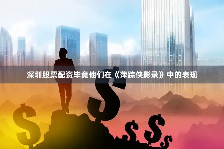 深圳股票配资毕竟他们在《萍踪侠影录》中的表现