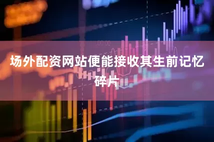 场外配资网站便能接收其生前记忆碎片