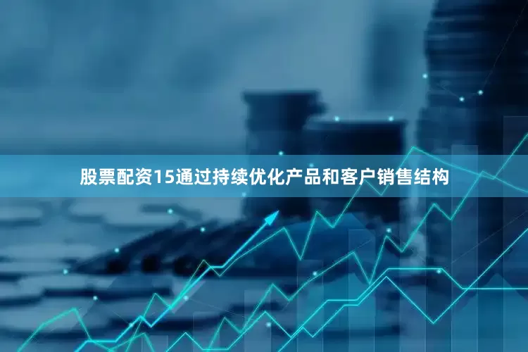 股票配资15通过持续优化产品和客户销售结构
