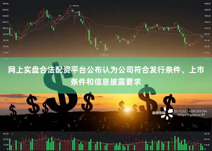 网上实盘合法配资平台公布认为公司符合发行条件、上市条件和信息披露要求