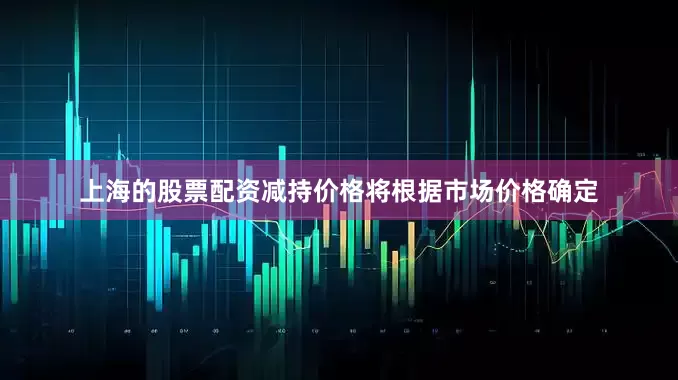 上海的股票配资减持价格将根据市场价格确定