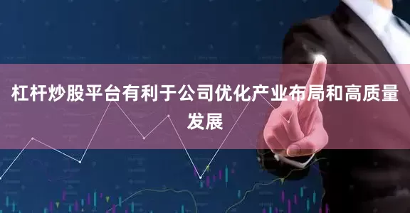 杠杆炒股平台有利于公司优化产业布局和高质量发展