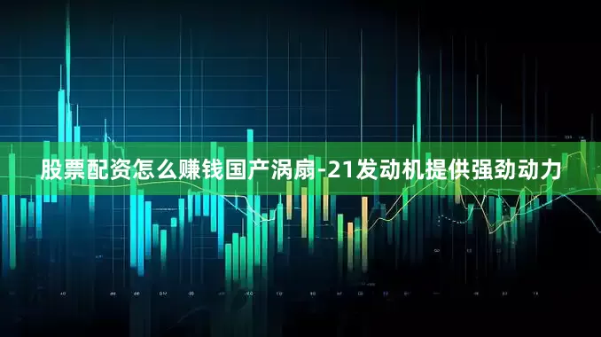股票配资怎么赚钱国产涡扇-21发动机提供强劲动力