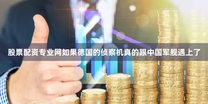 股票配资专业网如果德国的侦察机真的跟中国军舰遇上了