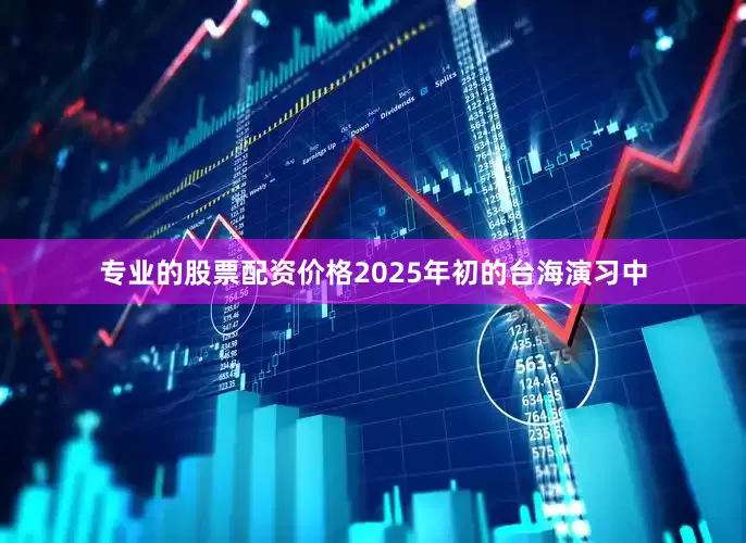 专业的股票配资价格2025年初的台海演习中