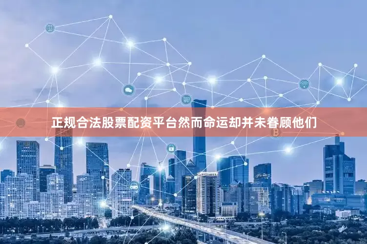 正规合法股票配资平台然而命运却并未眷顾他们