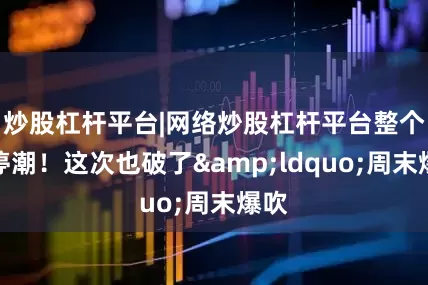 炒股杠杆平台|网络炒股杠杆平台整个涨停潮！这次也破了&ldquo;周末爆吹