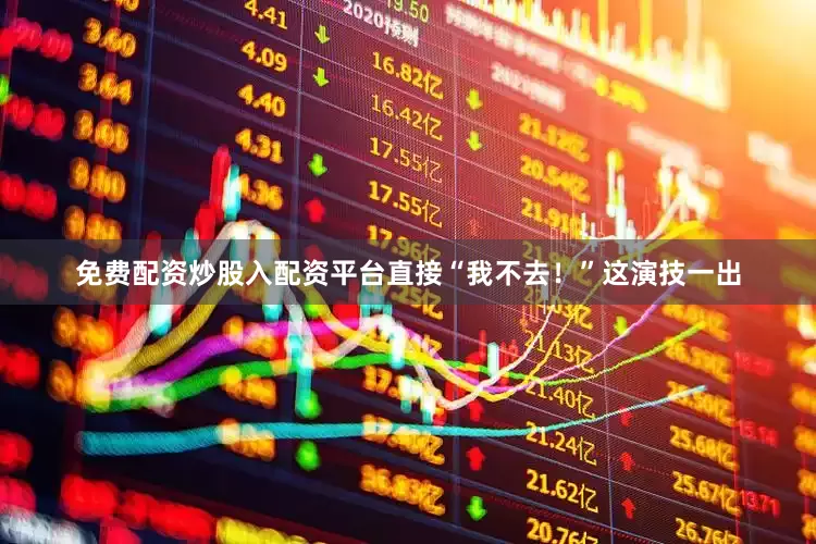 免费配资炒股入配资平台直接“我不去！”这演技一出