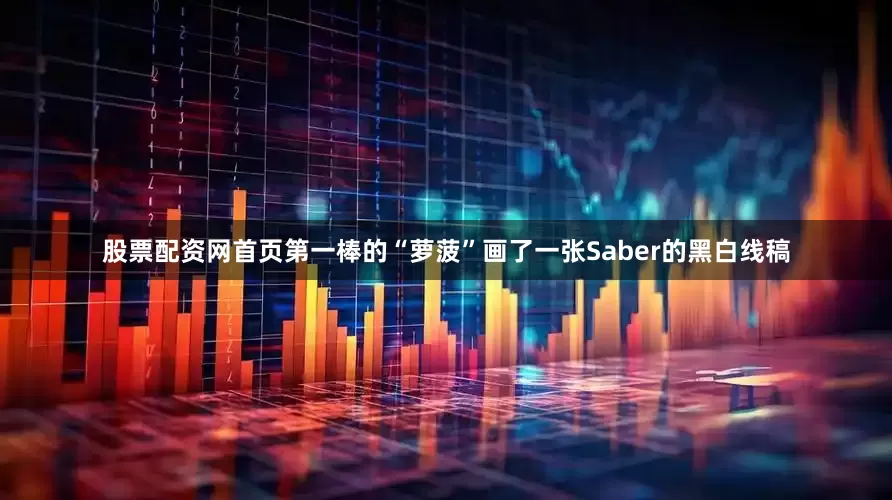 股票配资网首页第一棒的“萝菠”画了一张Saber的黑白线稿