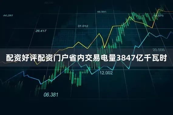 配资好评配资门户省内交易电量3847亿千瓦时