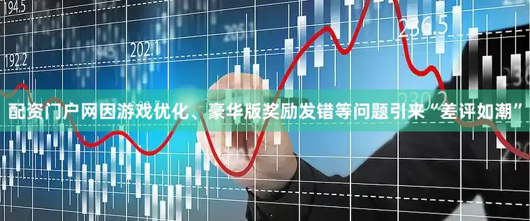配资门户网因游戏优化、豪华版奖励发错等问题引来“差评如潮”