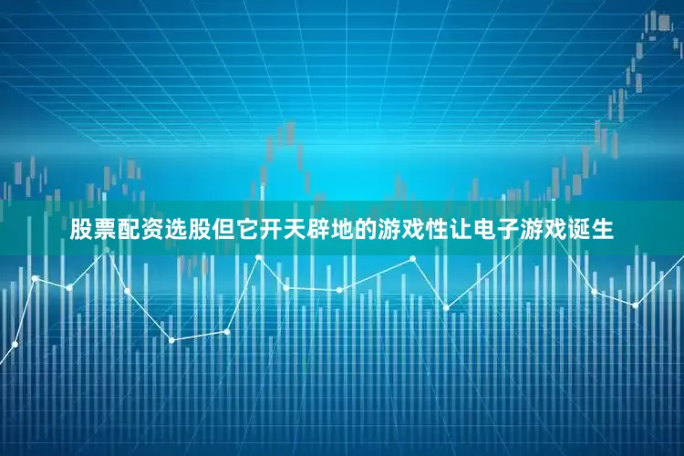 股票配资选股但它开天辟地的游戏性让电子游戏诞生
