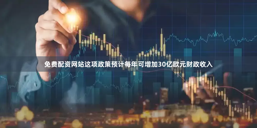 免费配资网站这项政策预计每年可增加30亿欧元财政收入