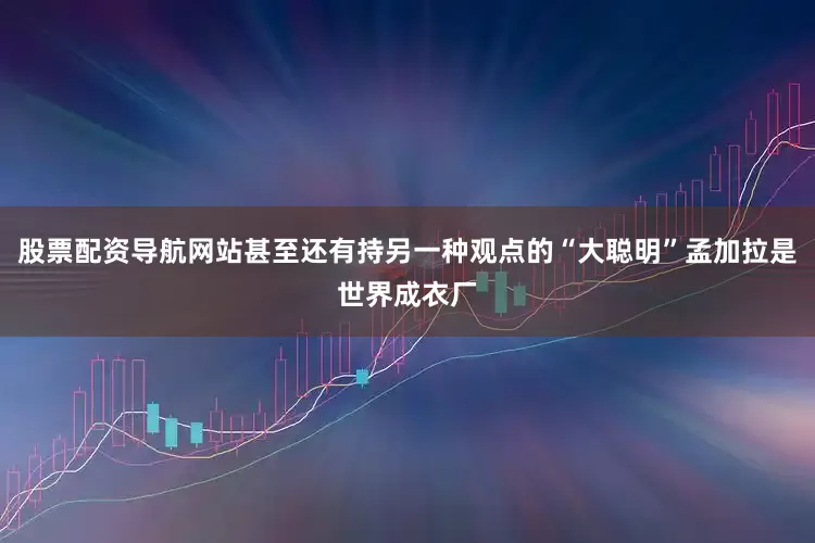 股票配资导航网站甚至还有持另一种观点的“大聪明”孟加拉是世界成衣厂